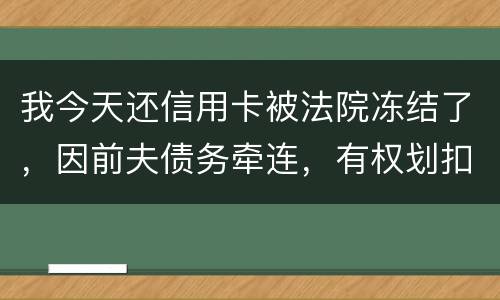 我今天还信用卡被法院冻结了，因前夫债务牵连，有权划扣吗