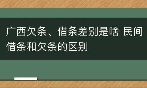 广西欠条、借条差别是啥 民间借条和欠条的区别