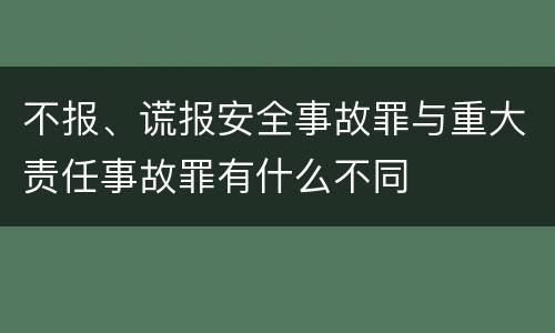 不报、谎报安全事故罪与重大责任事故罪有什么不同