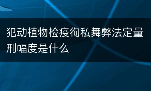 犯动植物检疫徇私舞弊法定量刑幅度是什么