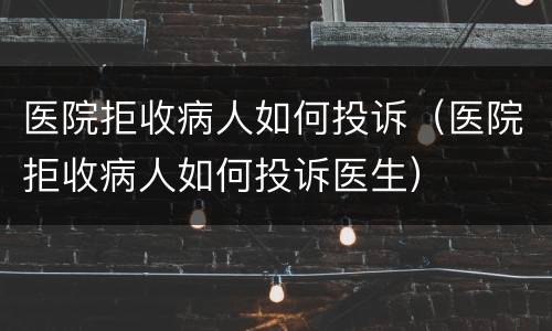 医院拒收病人如何投诉（医院拒收病人如何投诉医生）