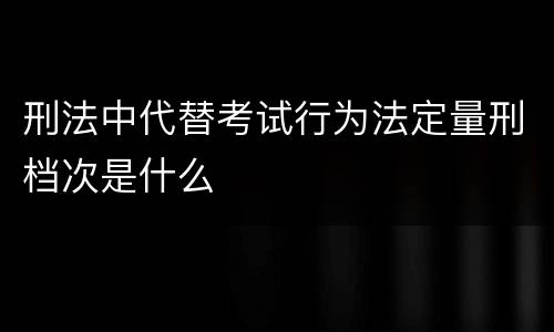 刑法中代替考试行为法定量刑档次是什么