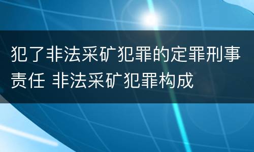 犯了非法采矿犯罪的定罪刑事责任 非法采矿犯罪构成