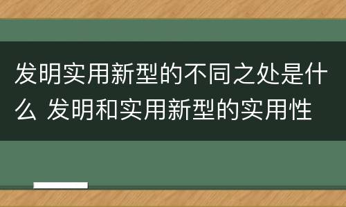 发明实用新型的不同之处是什么 发明和实用新型的实用性