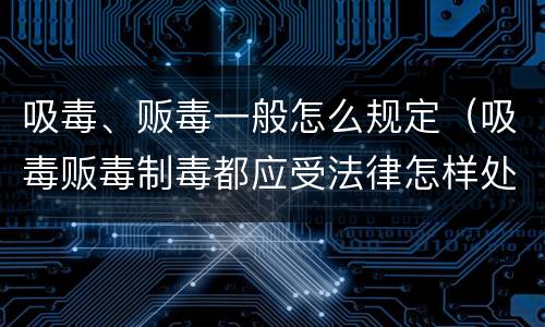 吸毒、贩毒一般怎么规定（吸毒贩毒制毒都应受法律怎样处罚）