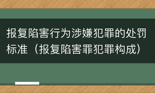 报复陷害行为涉嫌犯罪的处罚标准（报复陷害罪犯罪构成）