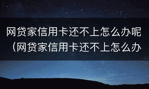 网贷家信用卡还不上怎么办呢（网贷家信用卡还不上怎么办呢怎么解决）