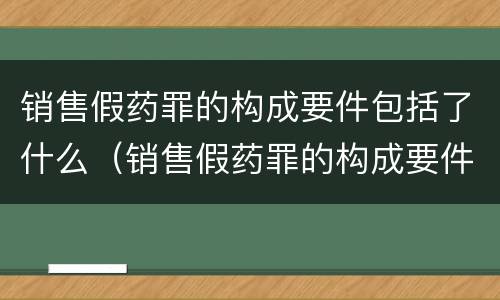 销售假药罪的构成要件包括了什么（销售假药罪的构成要件包括了什么）