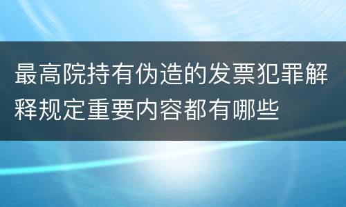 最高院持有伪造的发票犯罪解释规定重要内容都有哪些