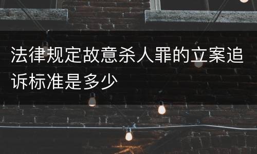 法律规定故意杀人罪的立案追诉标准是多少