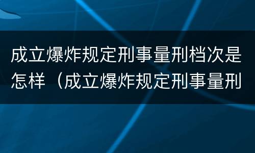成立爆炸规定刑事量刑档次是怎样（成立爆炸规定刑事量刑档次是怎样定的）