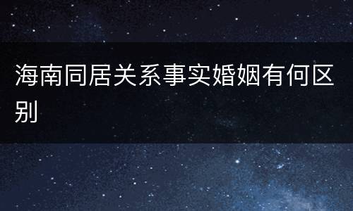 海南同居关系事实婚姻有何区别