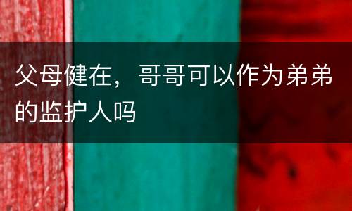 父母健在，哥哥可以作为弟弟的监护人吗