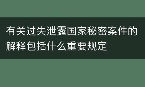 有关过失泄露国家秘密案件的解释包括什么重要规定