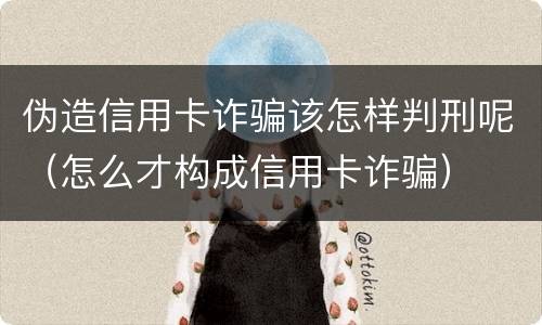 伪造信用卡诈骗该怎样判刑呢（怎么才构成信用卡诈骗）