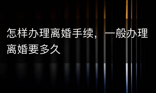 怎样办理离婚手续，一般办理离婚要多久