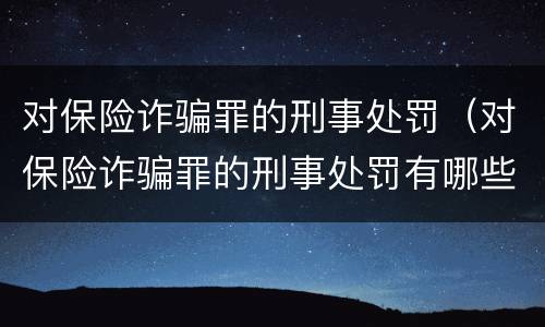 对保险诈骗罪的刑事处罚（对保险诈骗罪的刑事处罚有哪些）