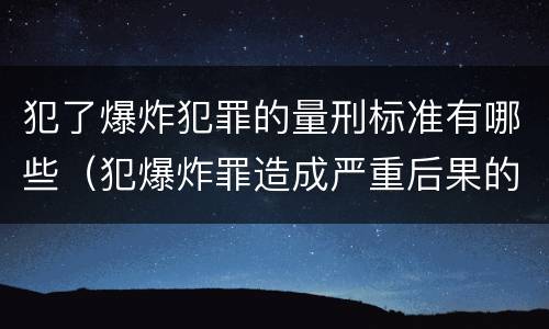 犯了爆炸犯罪的量刑标准有哪些（犯爆炸罪造成严重后果的最高可处以死刑）