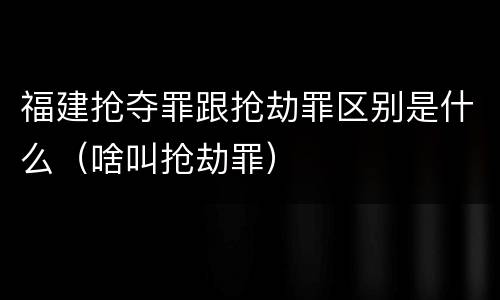 福建抢夺罪跟抢劫罪区别是什么（啥叫抢劫罪）