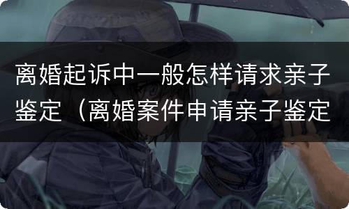 离婚起诉中一般怎样请求亲子鉴定（离婚案件申请亲子鉴定）