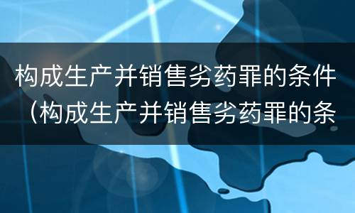 构成生产并销售劣药罪的条件（构成生产并销售劣药罪的条件是）