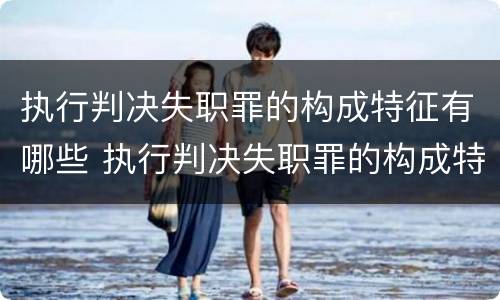 执行判决失职罪的构成特征有哪些 执行判决失职罪的构成特征有哪些呢