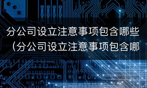 分公司设立注意事项包含哪些（分公司设立注意事项包含哪些内容）