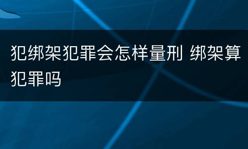 犯绑架犯罪会怎样量刑 绑架算犯罪吗