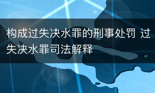 构成过失决水罪的刑事处罚 过失决水罪司法解释