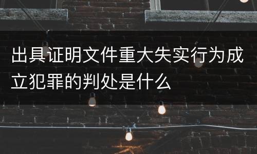 出具证明文件重大失实行为成立犯罪的判处是什么