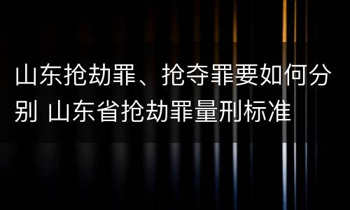 山东抢劫罪、抢夺罪要如何分别 山东省抢劫罪量刑标准