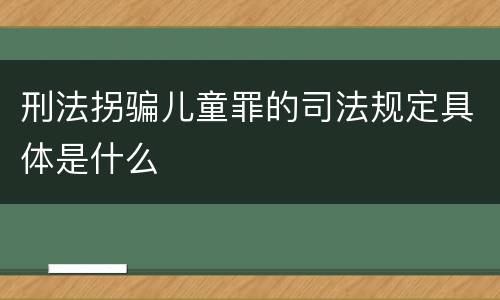 刑法拐骗儿童罪的司法规定具体是什么