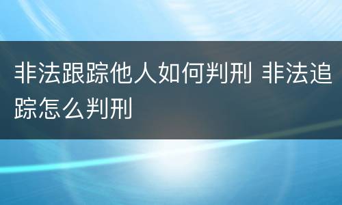 非法跟踪他人如何判刑 非法追踪怎么判刑