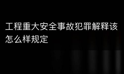 工程重大安全事故犯罪解释该怎么样规定