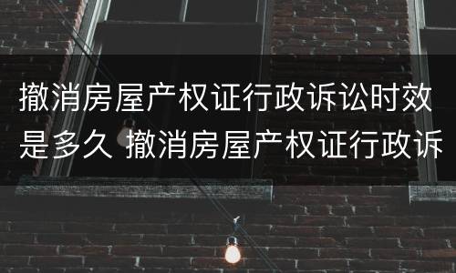 撤消房屋产权证行政诉讼时效是多久 撤消房屋产权证行政诉讼时效是多久啊