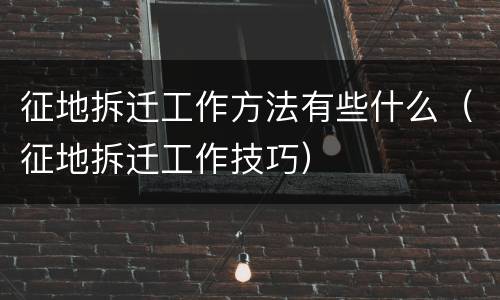 征地拆迁工作方法有些什么（征地拆迁工作技巧）