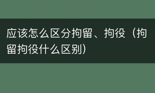 应该怎么区分拘留、拘役（拘留拘役什么区别）