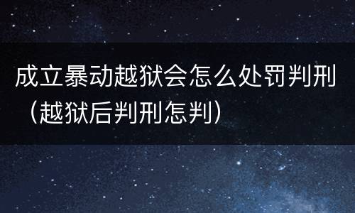成立暴动越狱会怎么处罚判刑（越狱后判刑怎判）