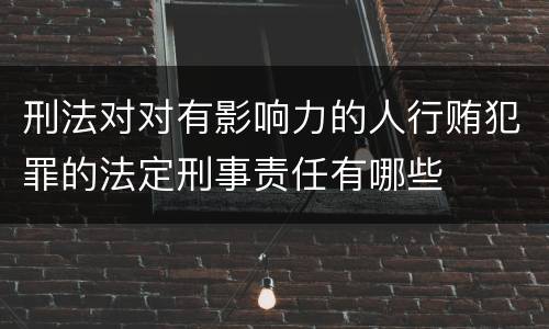 刑法对对有影响力的人行贿犯罪的法定刑事责任有哪些