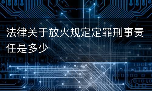 法律关于放火规定定罪刑事责任是多少