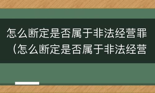 怎么断定是否属于非法经营罪（怎么断定是否属于非法经营罪呢）