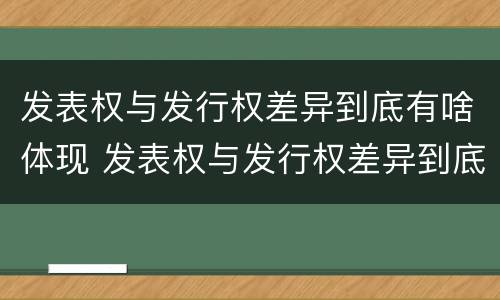 发表权与发行权差异到底有啥体现 发表权与发行权差异到底有啥体现呢