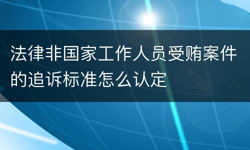 法律非国家工作人员受贿案件的追诉标准怎么认定