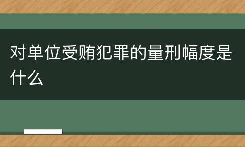 对单位受贿犯罪的量刑幅度是什么