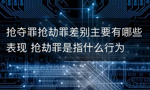 抢夺罪抢劫罪差别主要有哪些表现 抢劫罪是指什么行为