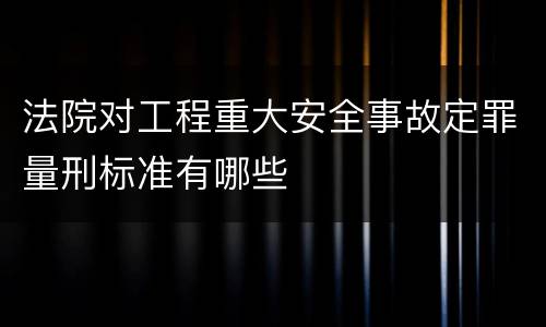 法院对工程重大安全事故定罪量刑标准有哪些