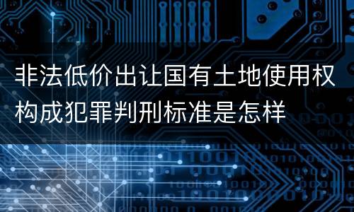 非法低价出让国有土地使用权构成犯罪判刑标准是怎样