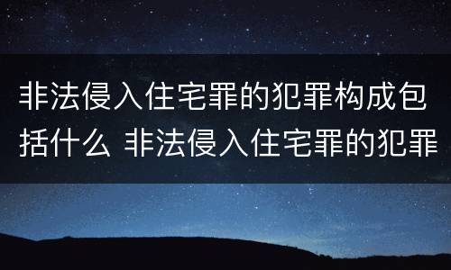 非法侵入住宅罪的犯罪构成包括什么 非法侵入住宅罪的犯罪构成包括什么内容