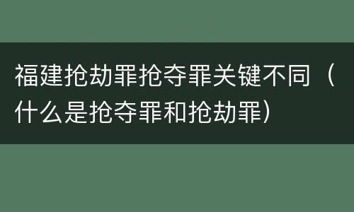 福建抢劫罪抢夺罪关键不同（什么是抢夺罪和抢劫罪）