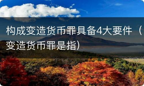 构成变造货币罪具备4大要件（变造货币罪是指）